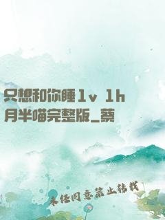 只想和你睡1v 1h月半喵完整版